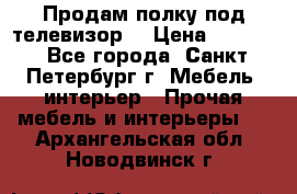 Продам полку под телевизор  › Цена ­ 2 000 - Все города, Санкт-Петербург г. Мебель, интерьер » Прочая мебель и интерьеры   . Архангельская обл.,Новодвинск г.